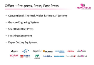 Offset – Pre-press, Press, Post Press
• Conventional, Thermal, Violet & Flexo CtP Systems
• Gravure Engraving System
• Sheetfed Offset Press
• Finishing Equipment
• Paper Cutting Equipment
 