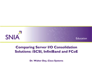 Comparing Server I/O Consolidation
Solutions: iSCSI, InfiniBand and FCoE
Dr. Walter Dey, Cisco Systems
 