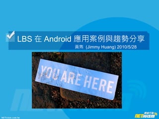 LBS 在 Android 應用案例與趨勢分享
          黃雋 (Jimmy Huang) 2010/5/28
 
