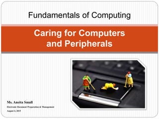 Ms. Aneita Small
Electronic Document Preparation & Management
August 4, 2015
Caring for Computers
and Peripherals
Fundamentals of Computing
 