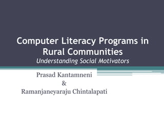 Computer Literacy Programs in
Rural Communities
Understanding Social Motivators
Prasad Kantamneni
&
Ramanjaneyaraju Chintalapati

 