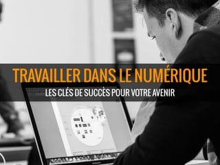 TRAVAILLER DANS LE NUMÉRIQUE
LES CLÉS DE SUCCÈS POUR VOTRE AVENIR
 