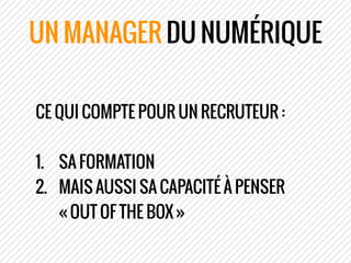 UN MANAGER DU NUMÉRIQUE
CE QUI COMPTE POUR UN RECRUTEUR :
!
1. SA FORMATION
2. MAIS AUSSI SA CAPACITÉ À PENSER
« OUT OF TH...