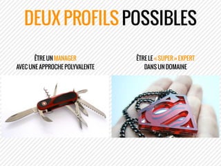 DEUX PROFILS POSSIBLES
ÊTRE UN MANAGER
AVEC UNE APPROCHE POLYVALENTE
ÊTRE LE « SUPER » EXPERT
DANS UN DOMAINE
 