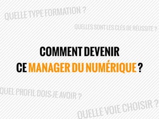 COMMENTDEVENIR
CEMANAGERDUNUMÉRIQUE?
QUELLE TYPE FORMATION ?
UELLE VOIE CHOISIR ?
QUEL PROFIL DOIS-JE AVOIR ?
QUELLES SONT...