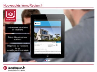 Nouveautés immoRegion.fr
Vue détaillée de chacun
de vos biens
Disponible uniquement
sur iPad
Disponible sur l’appstore
ou sur
immoRegion.fr/pro/mobile
 