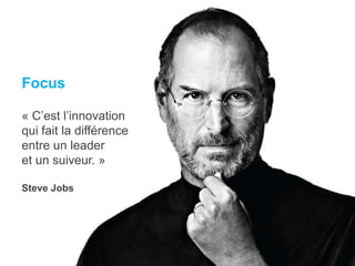 Focus
« C’est l’innovation
qui fait la différence
entre un leader
et un suiveur. »
Steve Jobs
 