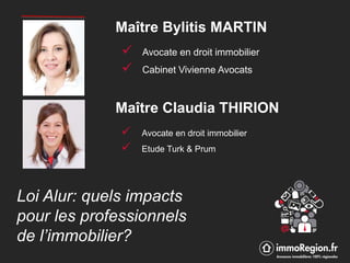 Loi Alur: quels impacts
pour les professionnels
de l’immobilier?
Maître Bylitis MARTIN
Maître Claudia THIRION
 Avocate en droit immobilier
 Cabinet Vivienne Avocats
 Avocate en droit immobilier
 Etude Turk & Prum
 
