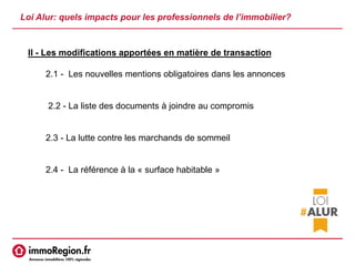 Loi Alur: quels impacts pour les professionnels de l’immobilier?
II - Les modifications apportées en matière de transaction
2.1 - Les nouvelles mentions obligatoires dans les annonces
2.2 - La liste des documents à joindre au compromis
2.3 - La lutte contre les marchands de sommeil
2.4 - La référence à la « surface habitable »
 