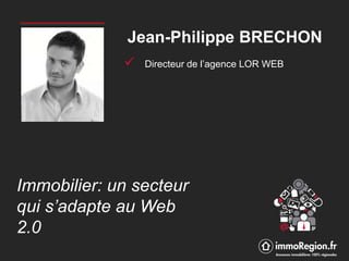 Immobilier: un secteur
qui s’adapte au Web
2.0
Jean-Philippe BRECHON
 Directeur de l’agence LOR WEB
 