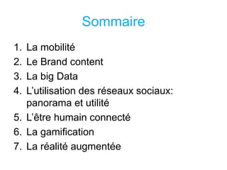Sommaire
1. La mobilité
2. Le Brand content
3. La big Data
4. L’utilisation des réseaux sociaux:
panorama et utilité
5. L’être humain connecté
6. La gamification
7. La réalité augmentée
 