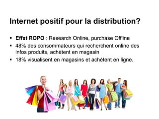 Internet positif pour la distribution?
 Effet ROPO : Research Online, purchase Offline
 48% des consommateurs qui recherchent online des
infos produits, achètent en magasin
 18% visualisent en magasins et achètent en ligne.
 