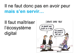 Il ne faut donc pas en avoir peur
mais s’en servir…
Il faut maîtriser
l’écosystème
digital
 