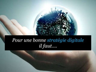 Pour une bonne stratégie digitale
il faut….
 