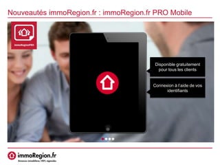 Nouveautés immoRegion.fr : immoRegion.fr PRO Mobile
Disponible gratuitement
pour tous les clients
Connexion à l’aide de vos
identifiants
 