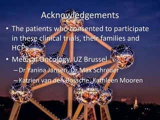 Acknowledgements
• The patients who consented to participate
in these clinical trials, their families and
HCPs
• Medical Oncology, UZ Brussel
–Dr Yanina Jansen, Dr Max Schreuer
–Katrien van den Bossche, Kathleen Mooren
 