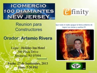 Reunion para
Constructores
CAAAAA
Orador: Artemio Rivera
Lugar : Holiday Inn Hotel
300 Plaza Drive
Secaucus, NJ 07094
Fecha: 27 de Septiembre, 2013
Hora: 7:50 PM