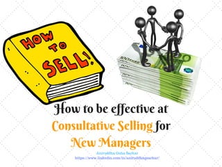 How to be effective at
Consultative Selling for
New Managers
Aniruddha Guha Sarkar
https://www.linkedin.com/in/aniruddhagsarkar/
 