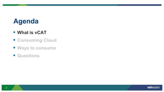2
Agenda
 What is vCAT
 Consuming Cloud
 Ways to consume
 Questions
 