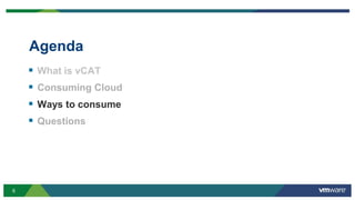 6
Agenda
 What is vCAT
 Consuming Cloud
 Ways to consume
 Questions
 