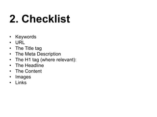2. ChecklistKeywords URLThe Title tag The Meta Description The H1 tag (where relevant): The Headline The Content   Images Links