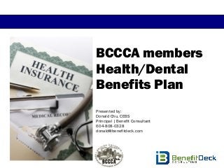 BCCCA members
Health/Dental
Benefits Plan
Presented by:
Donald Chu, CEBS
Principal | Benefit Consultant
604-808-0328
donald@benefitdeck.com
 