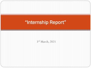 3rd March, 2021
“Internship Report”
 