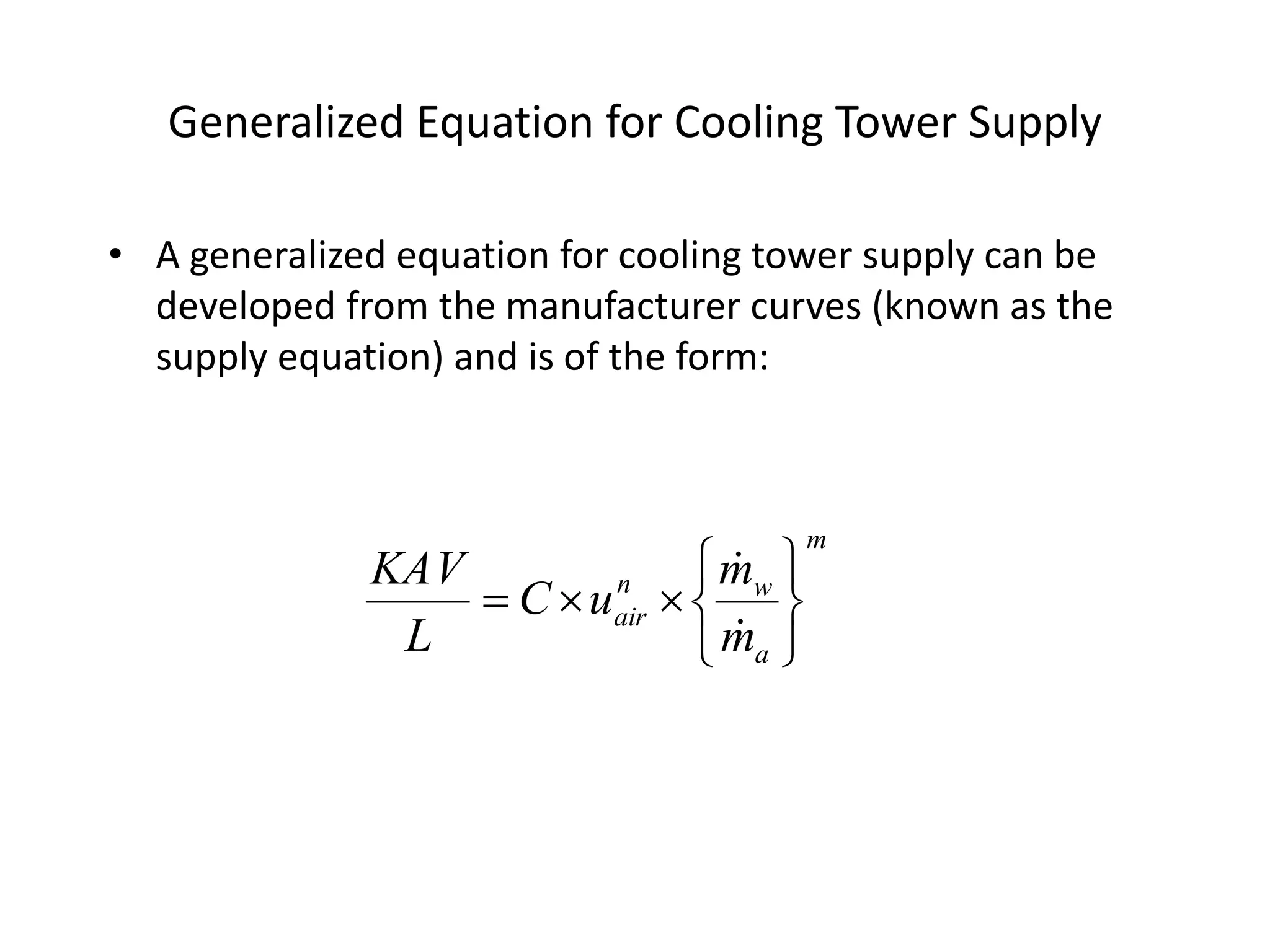 Generalized Equation for Cooling Tower Supply
• A generalized equation for cooling tower supply can be
developed from the manufacturer curves (known as the
supply equation) and is of the form:
m
a
wn
air
m
m
uC
L
KAV









 