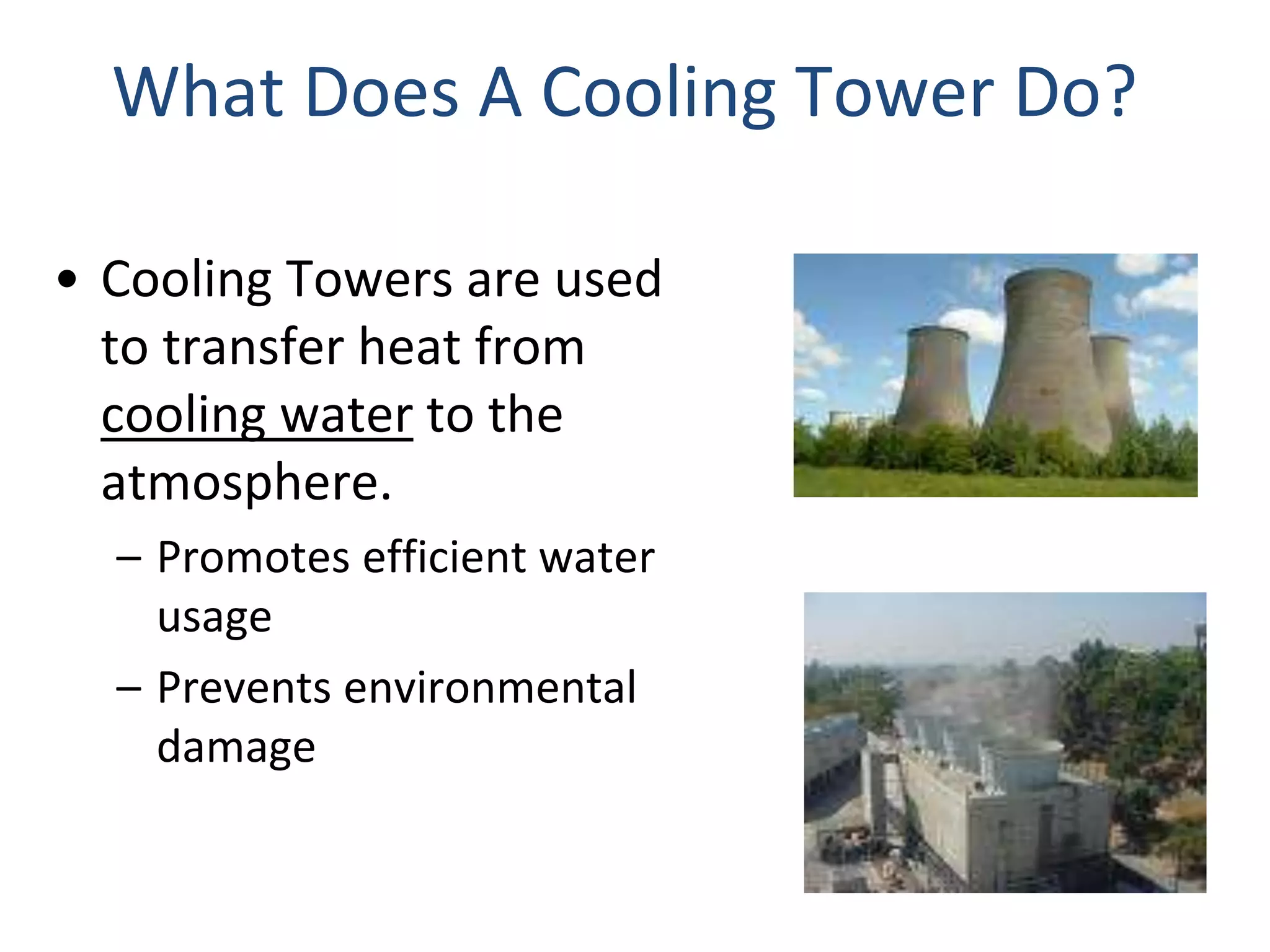 What Does A Cooling Tower Do?
• Cooling Towers are used
to transfer heat from
cooling water to the
atmosphere.
– Promotes efficient water
usage
– Prevents environmental
damage
 