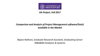 GA Project, Fall 2017
Comparison and Analysis of Project Management software(Tools)
available in the Market
Rajeev Rathore, Graduate Research Assistant, Graduating Senior
MBA&MS-Analytics & Systems
 