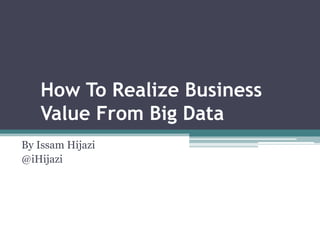 How To Realize Business
   Value From Big Data
By Issam Hijazi
@iHijazi
 