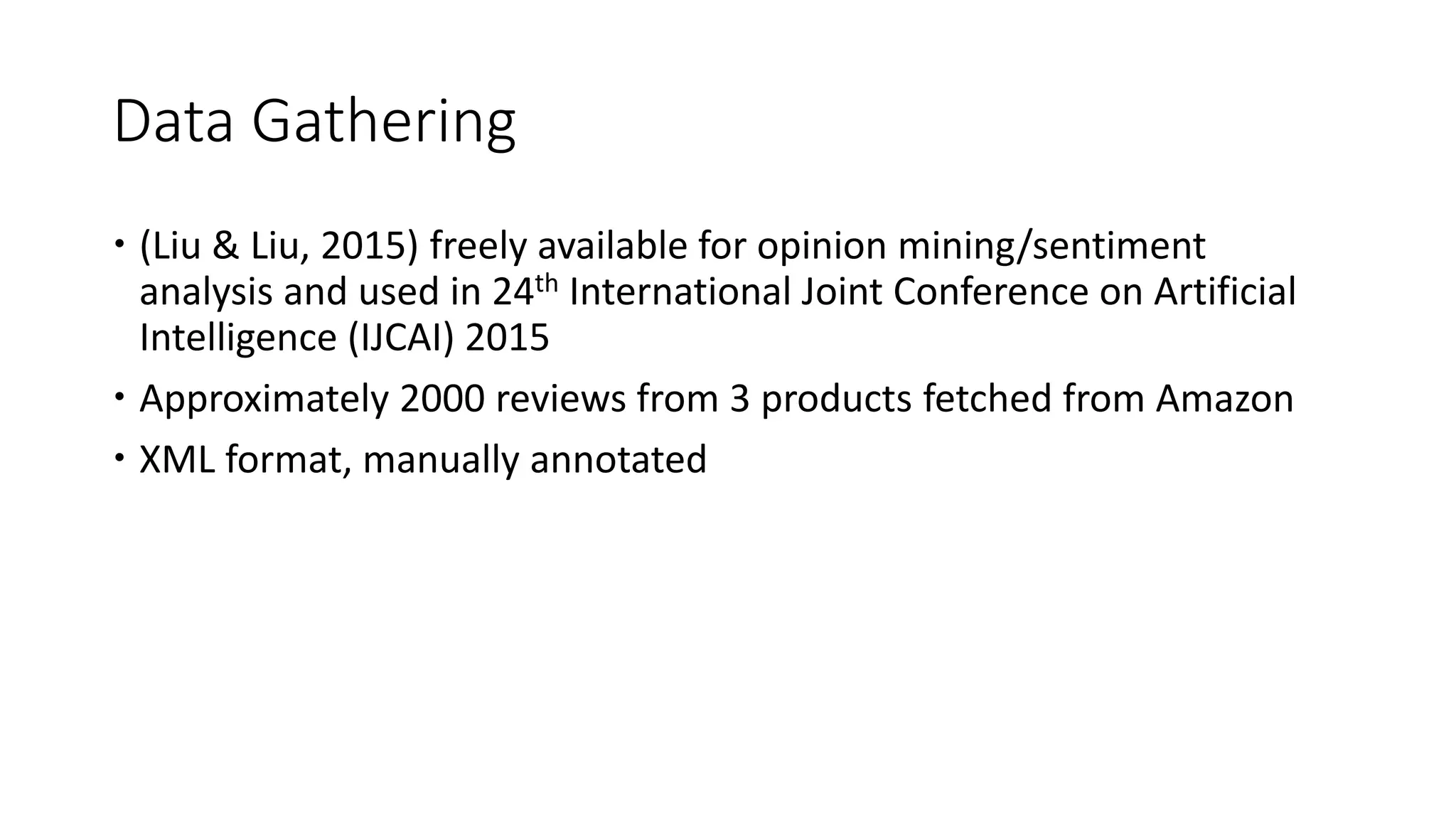 Data Gathering
 (Liu & Liu, 2015) freely available for opinion mining/sentiment
analysis and used in 24th International Joint Conference on Artificial
Intelligence (IJCAI) 2015
 Approximately 2000 reviews from 3 products fetched from Amazon
 XML format, manually annotated
 