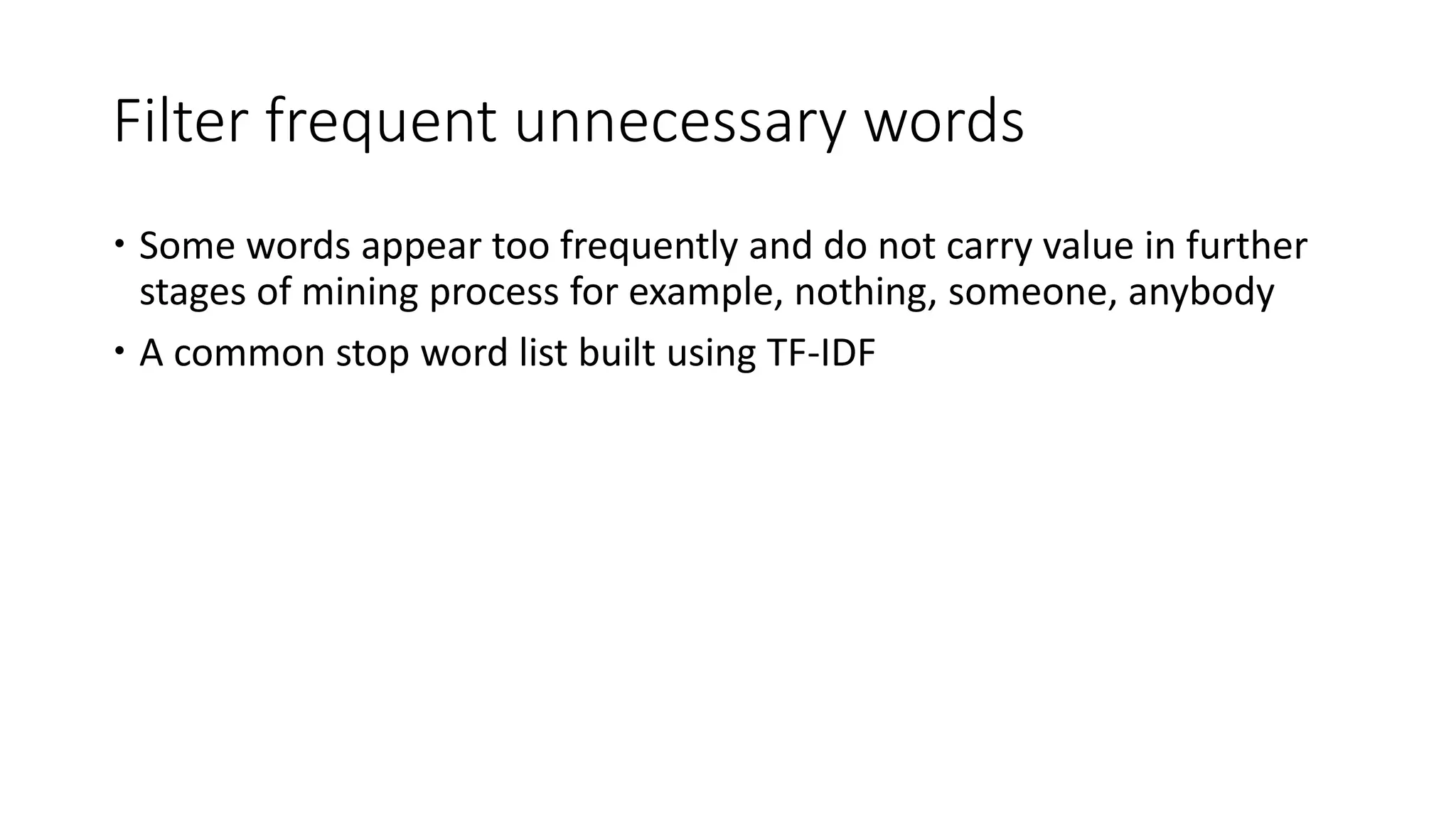 Filter frequent unnecessary words
 Some words appear too frequently and do not carry value in further
stages of mining process for example, nothing, someone, anybody
 A common stop word list built using TF-IDF
 