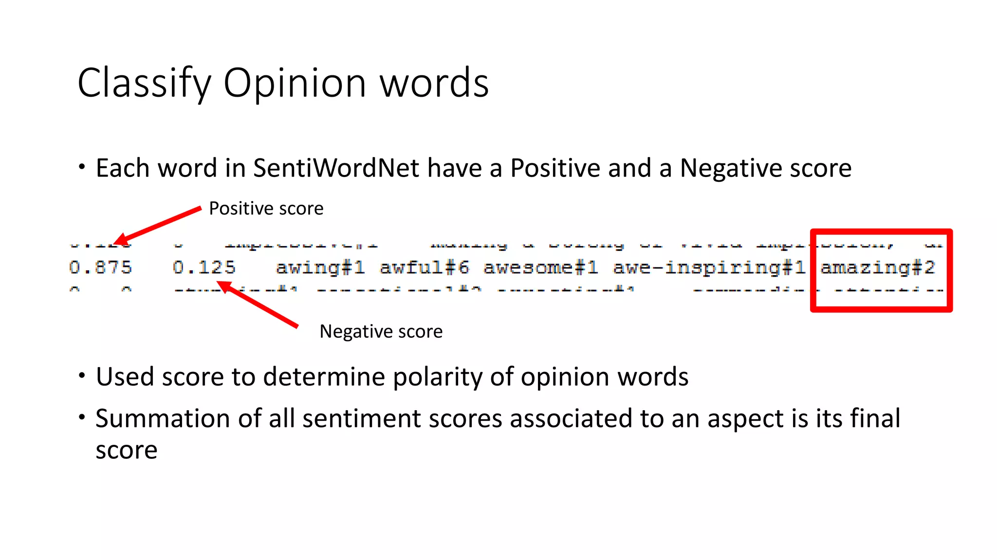Classify Opinion words
 Each word in SentiWordNet have a Positive and a Negative score
 Used score to determine polarity of opinion words
 Summation of all sentiment scores associated to an aspect is its final
score
Positive score
Negative score
 
