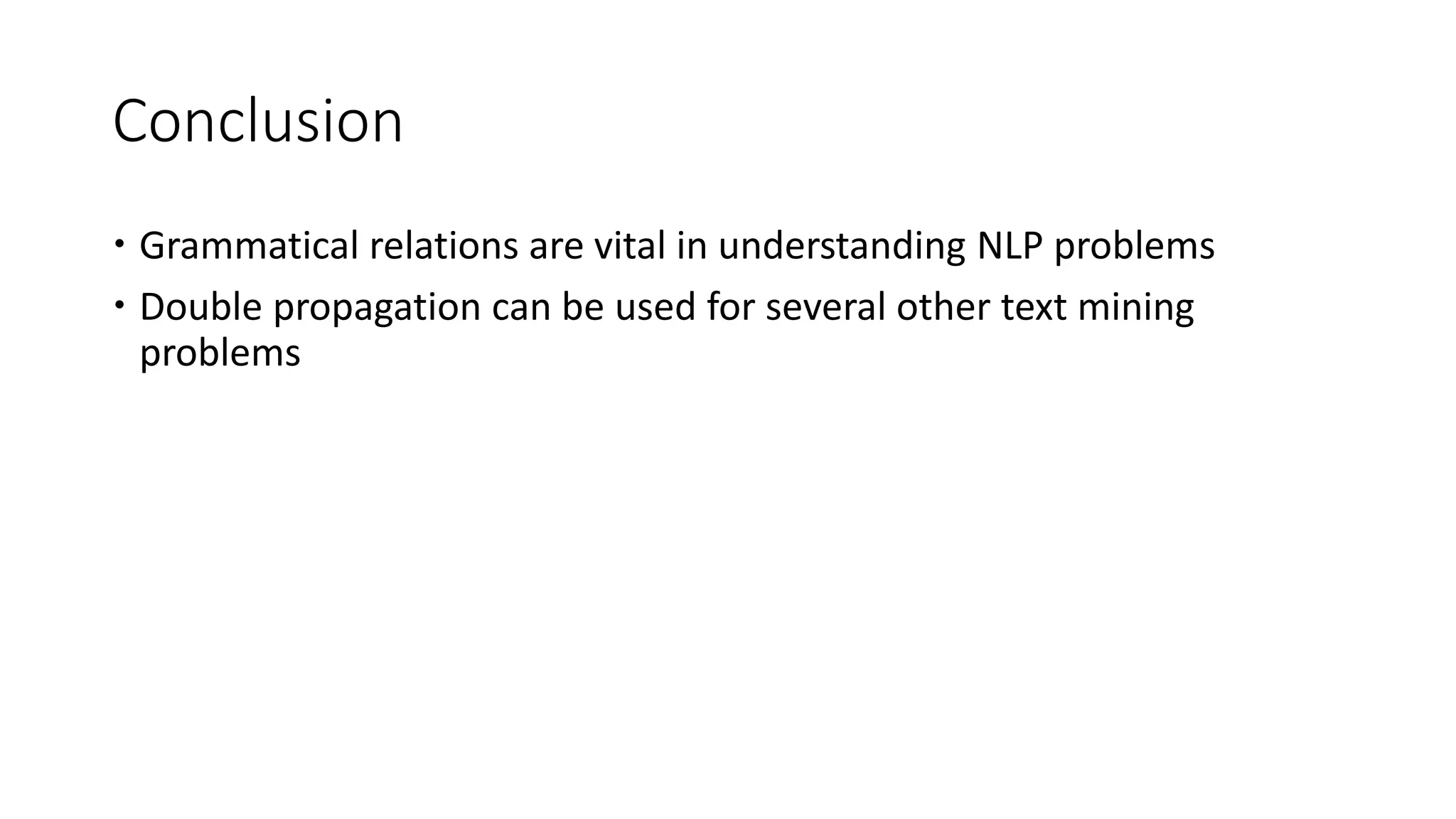 Conclusion
 Grammatical relations are vital in understanding NLP problems
 Double propagation can be used for several other text mining
problems
 