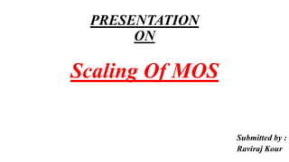 PRESENTATION
ON
Scaling Of MOS
Submitted by :
Raviraj Kour
 