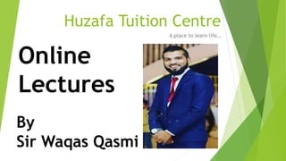 Huzafa Tuition Centre
A place to learn life…
By
Sir Waqas Qasmi
Online
Lectures
 
