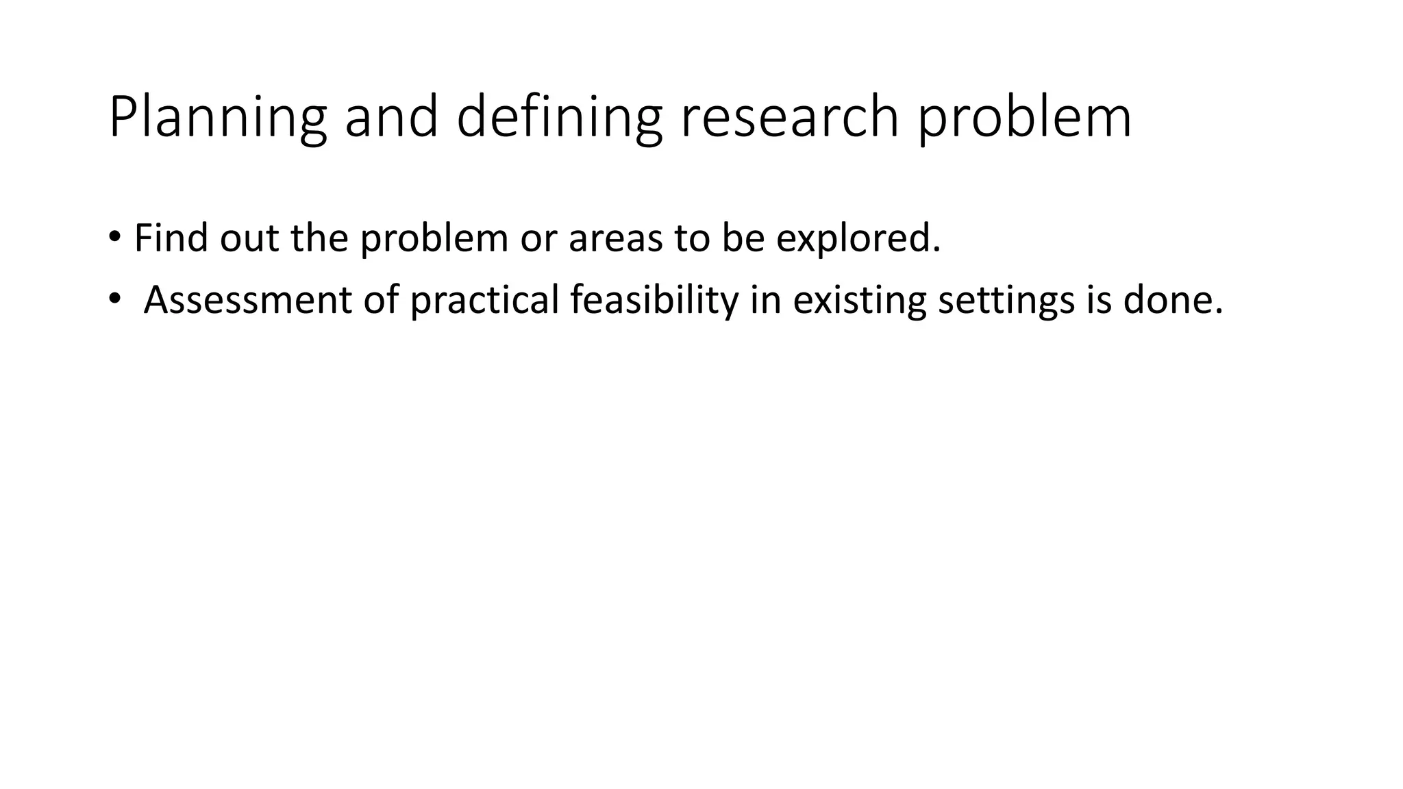 Planning and defining research problem
• Find out the problem or areas to be explored.
• Assessment of practical feasibility in existing settings is done.
 