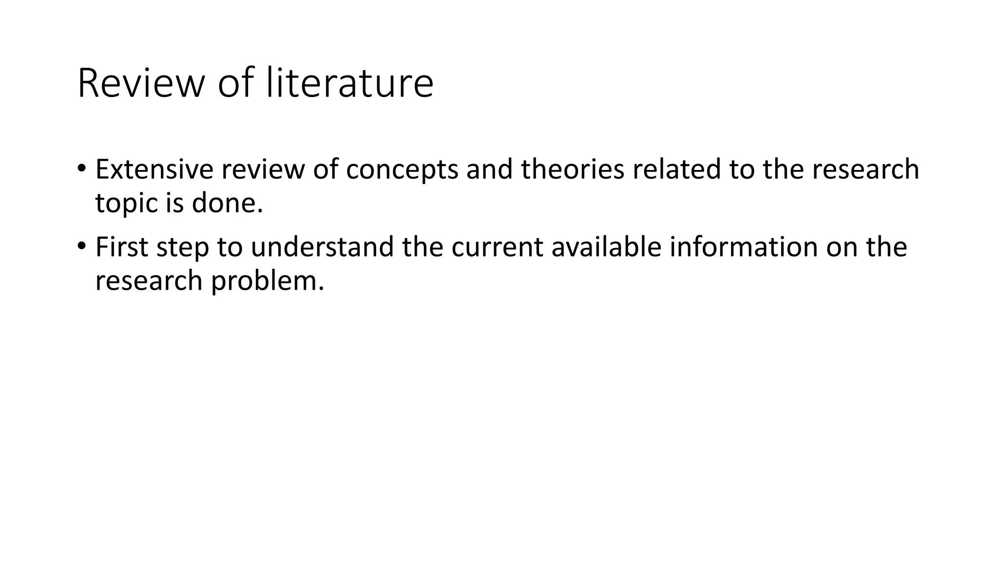 Review of literature
• Extensive review of concepts and theories related to the research
topic is done.
• First step to understand the current available information on the
research problem.
 