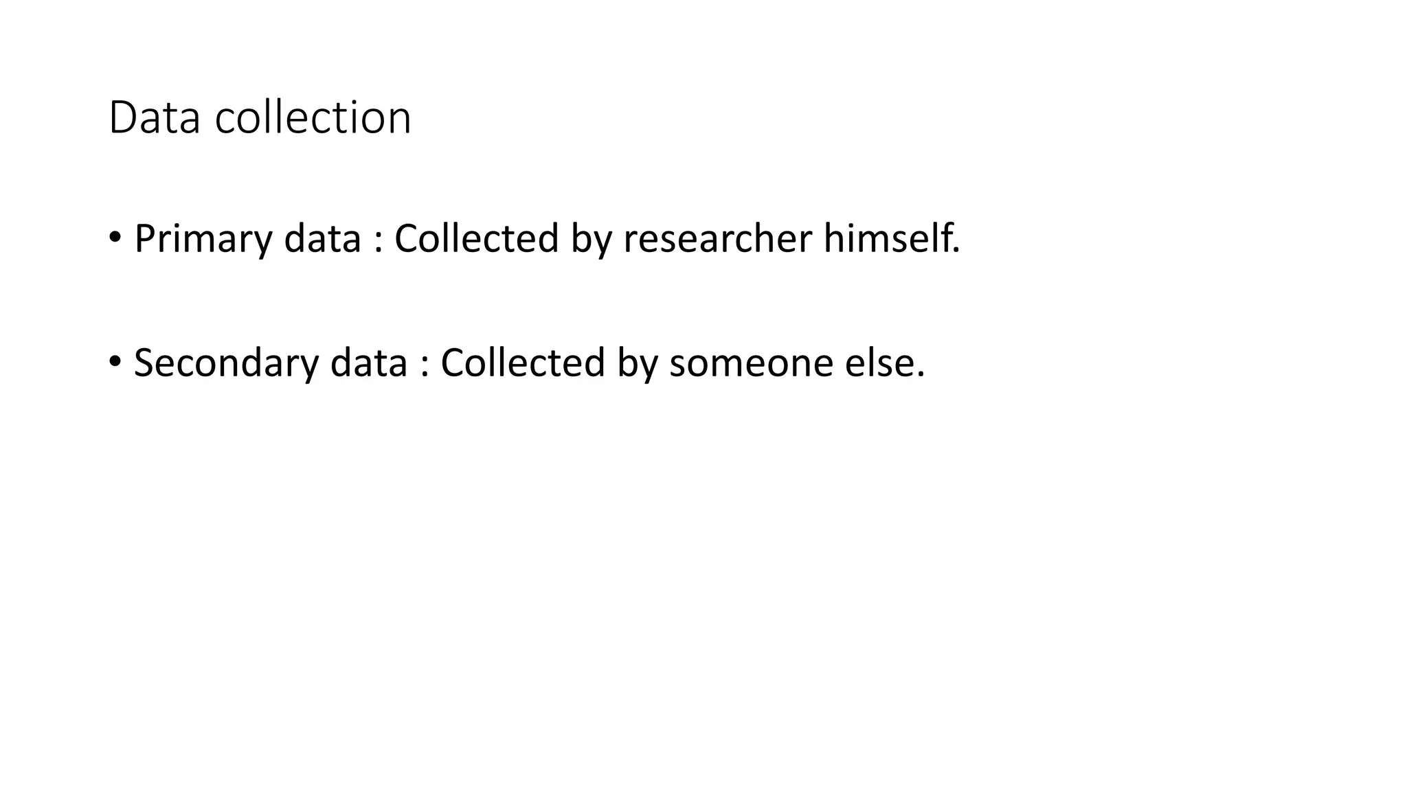 Data collection
• Primary data : Collected by researcher himself.
• Secondary data : Collected by someone else.
 