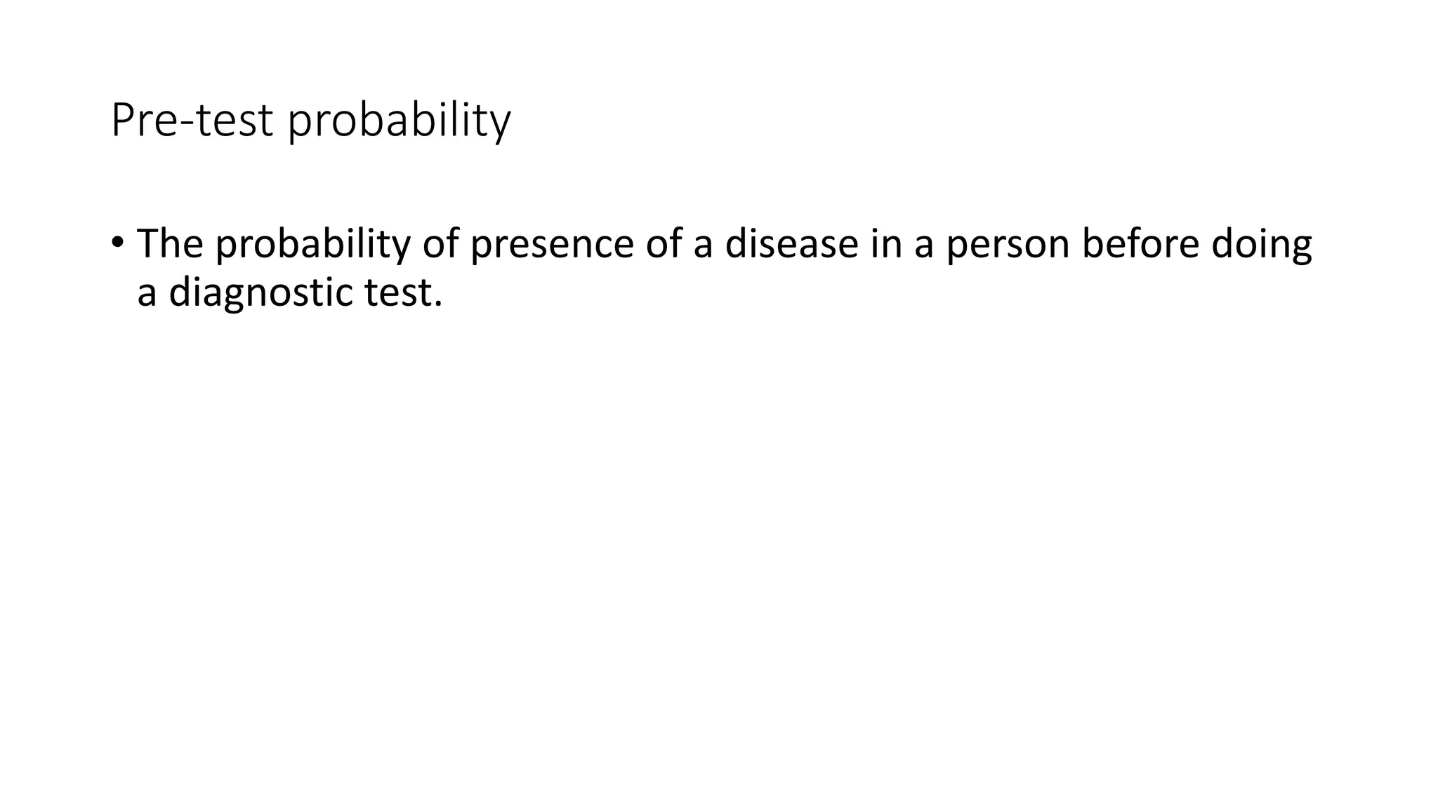 Pre-test probability
• The probability of presence of a disease in a person before doing
a diagnostic test.
 
