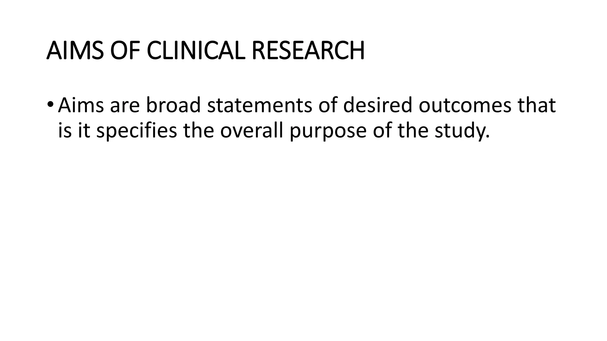 AIMS OF CLINICAL RESEARCH
•Aims are broad statements of desired outcomes that
is it specifies the overall purpose of the study.
 