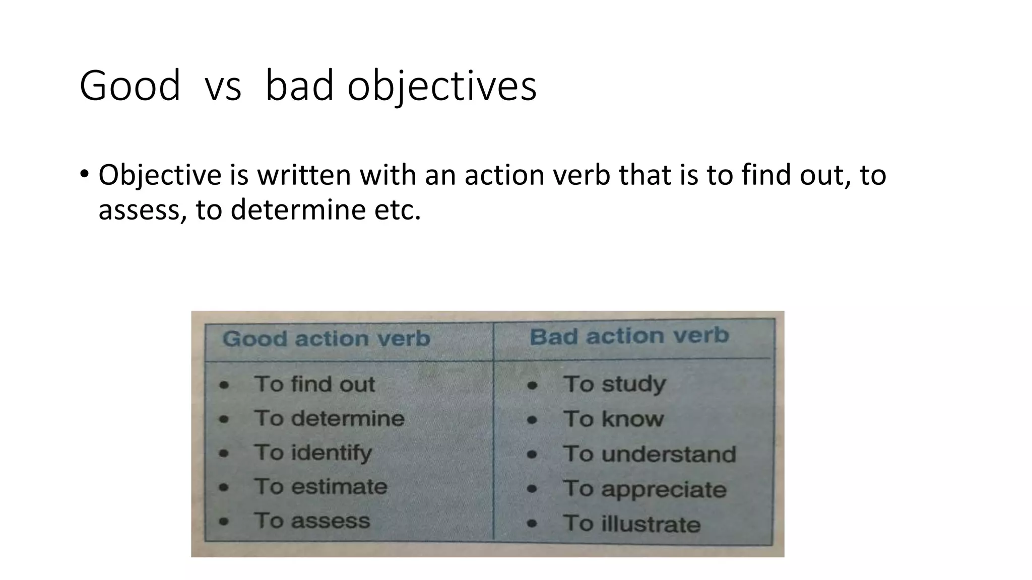 Good vs bad objectives
• Objective is written with an action verb that is to find out, to
assess, to determine etc.
 