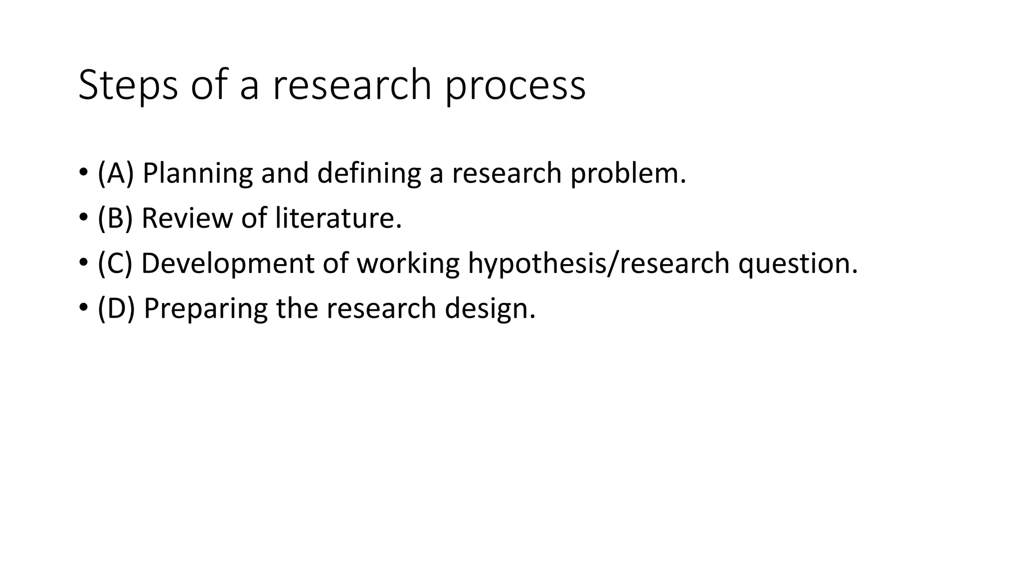 Steps of a research process
• (A) Planning and defining a research problem.
• (B) Review of literature.
• (C) Development of working hypothesis/research question.
• (D) Preparing the research design.
 