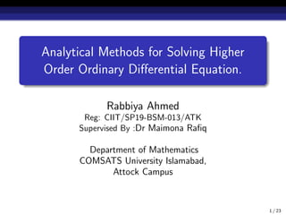 Analytical Methods for Solving Higher
Order Ordinary Differential Equation.
Rabbiya Ahmed
Reg: CIIT/SP19-BSM-013/ATK
Supervised By :Dr Maimona Rafiq
Department of Mathematics
COMSATS University Islamabad,
Attock Campus
1 / 23
 