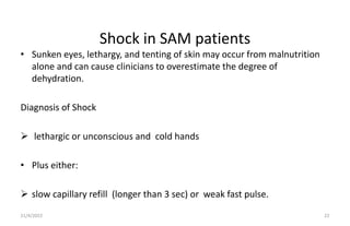 Shock in SAM patients
• Sunken eyes, lethargy, and tenting of skin may occur from malnutrition
alone and can cause clinici...