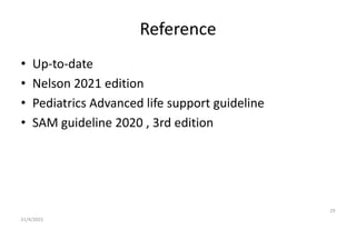Reference
• Up-to-date
• Nelson 2021 edition
• Pediatrics Advanced life support guideline
• SAM guideline 2020 , 3rd editi...