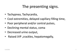 The presenting signs.
• Tachypnea, Tachycardia,
• Cool extremities, delayed capillary filling time,
• Poor peripheral and/...