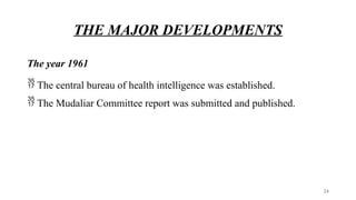 THE MAJOR DEVELOPMENTS
The year 1961
 The central bureau of health intelligence was established.
 The Mudaliar Committee report was submitted and published.
24
 