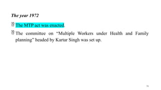 The year 1972
 The MTP act was enacted.
 The committee on “Multiple Workers under Health and Family
planning” headed by Kartar Singh was set up.
36
 